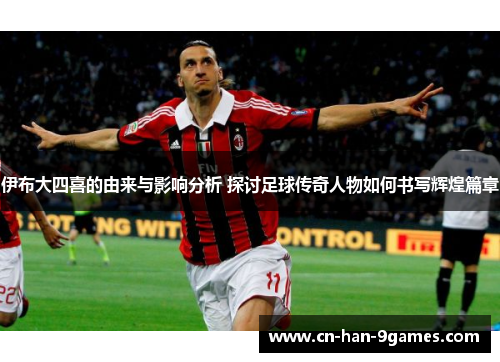 伊布大四喜的由来与影响分析 探讨足球传奇人物如何书写辉煌篇章