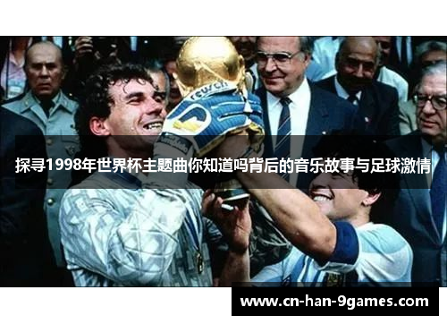 探寻1998年世界杯主题曲你知道吗背后的音乐故事与足球激情