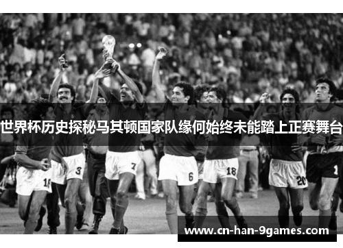 世界杯历史探秘马其顿国家队缘何始终未能踏上正赛舞台