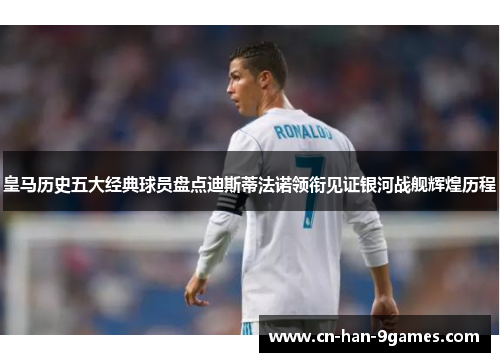 皇马历史五大经典球员盘点迪斯蒂法诺领衔见证银河战舰辉煌历程