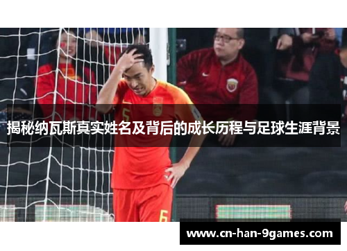 揭秘纳瓦斯真实姓名及背后的成长历程与足球生涯背景