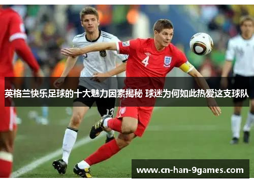 英格兰快乐足球的十大魅力因素揭秘 球迷为何如此热爱这支球队