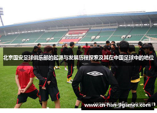 北京国安足球俱乐部的起源与发展历程探索及其在中国足球中的地位