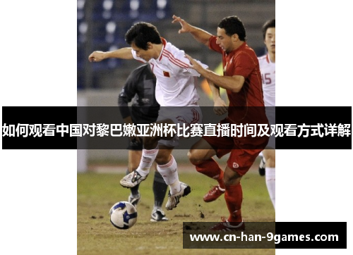 如何观看中国对黎巴嫩亚洲杯比赛直播时间及观看方式详解 如何观看中国对黎巴嫩亚洲杯比赛直播时间及观看方式详解