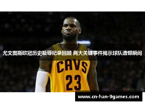 尤文图斯欧冠历史耻辱纪录回顾 两大关键事件揭示球队遗憾瞬间