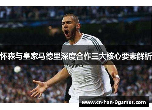 怀森与皇家马德里深度合作三大核心要素解析