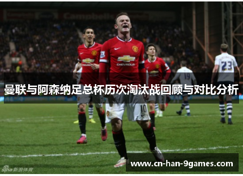 曼联与阿森纳足总杯历次淘汰战回顾与对比分析