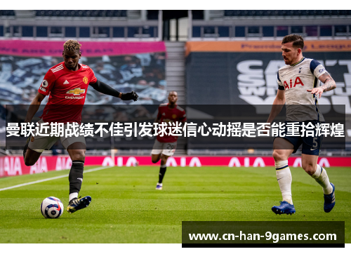 曼联近期战绩不佳引发球迷信心动摇是否能重拾辉煌