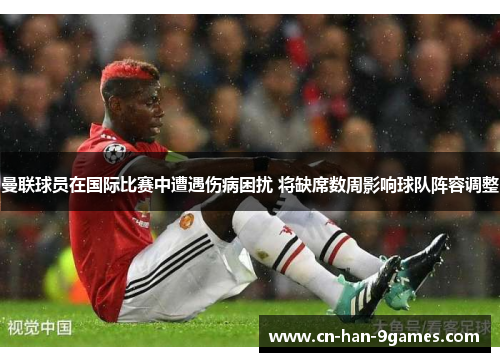 曼联球员在国际比赛中遭遇伤病困扰 将缺席数周影响球队阵容调整 曼联球员在国际比赛中遭遇伤病困扰 将缺席数周影响球队阵容调整
