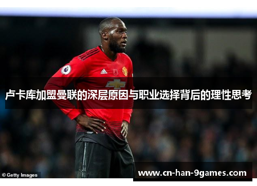 卢卡库加盟曼联的深层原因与职业选择背后的理性思考 卢卡库加盟曼联的深层原因与职业选择背后的理性思考