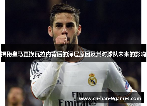 揭秘皇马更换瓦拉内背后的深层原因及其对球队未来的影响