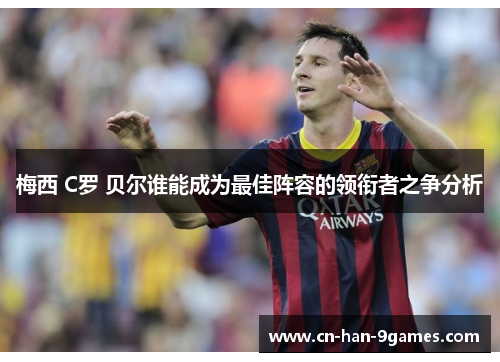 梅西 C罗 贝尔谁能成为最佳阵容的领衔者之争分析 梅西 C罗 贝尔谁能成为最佳阵容的领衔者之争分析