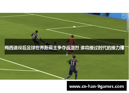 梅西退役后足球世界新霸主争夺战激烈 谁将接过时代的接力棒