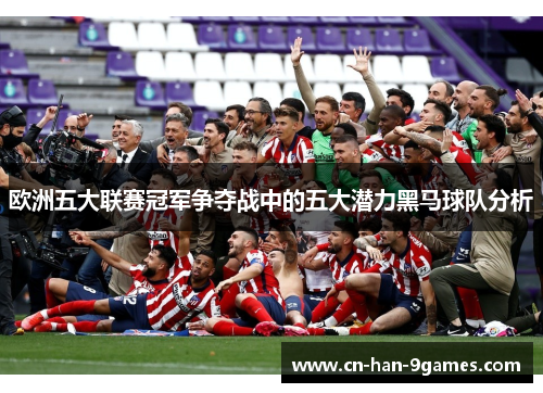 欧洲五大联赛冠军争夺战中的五大潜力黑马球队分析