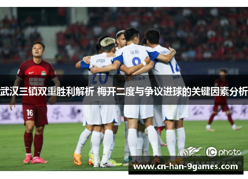 武汉三镇双重胜利解析 梅开二度与争议进球的关键因素分析