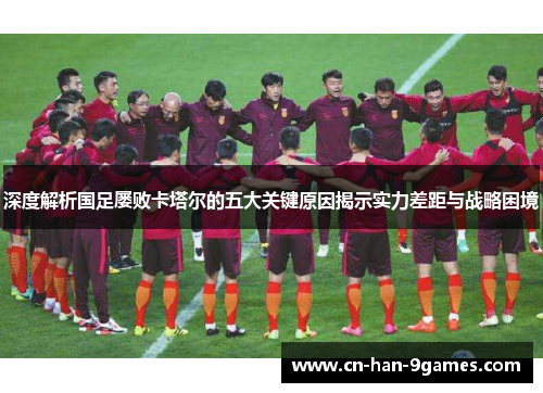 深度解析国足屡败卡塔尔的五大关键原因揭示实力差距与战略困境