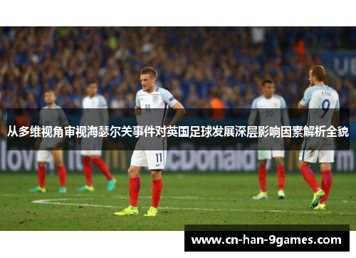 从多维视角审视海瑟尔关事件对英国足球发展深层影响因素解析全貌