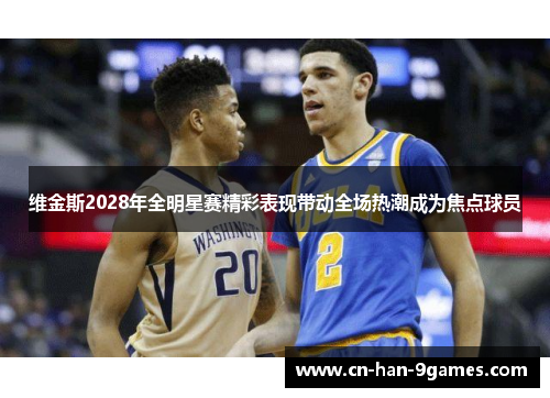 维金斯2028年全明星赛精彩表现带动全场热潮成为焦点球员