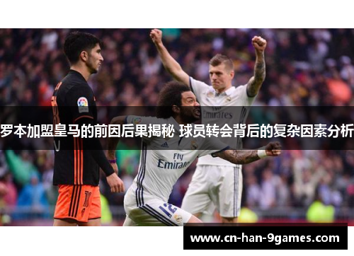 罗本加盟皇马的前因后果揭秘 球员转会背后的复杂因素分析