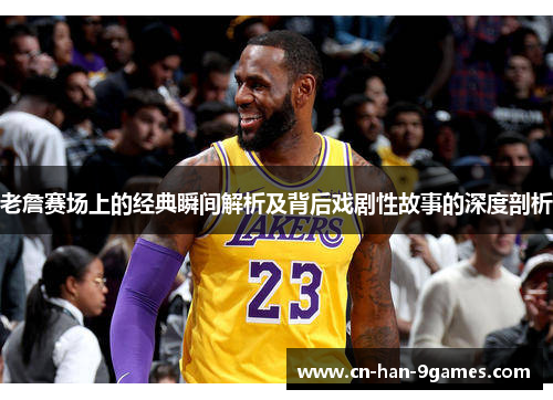 老詹赛场上的经典瞬间解析及背后戏剧性故事的深度剖析