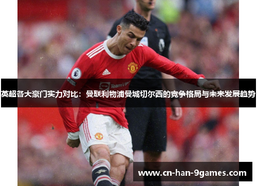 英超各大豪门实力对比:曼联利物浦曼城切尔西的竞争格局与未来发展趋势 英超各大豪门实力对比:曼联利物浦曼城切尔西的竞争格局与未来发展趋势