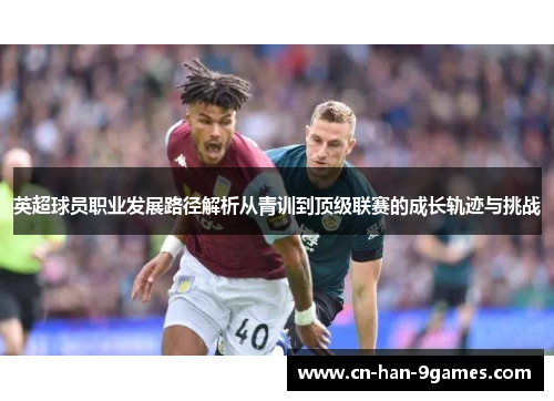 英超球员职业发展路径解析从青训到顶级联赛的成长轨迹与挑战