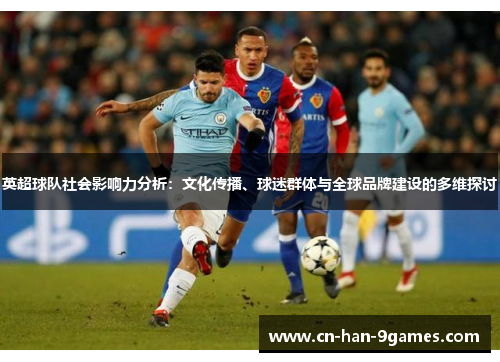 英超球队社会影响力分析:文化传播、球迷群体与全球品牌建设的多维探讨 英超球队社会影响力分析:文化传播、球迷群体与全球品牌建设的多维探讨